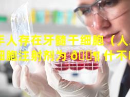 成年人存在牙髓干细胞（人牙髓干细胞注射剂为 🐶 什不临床）